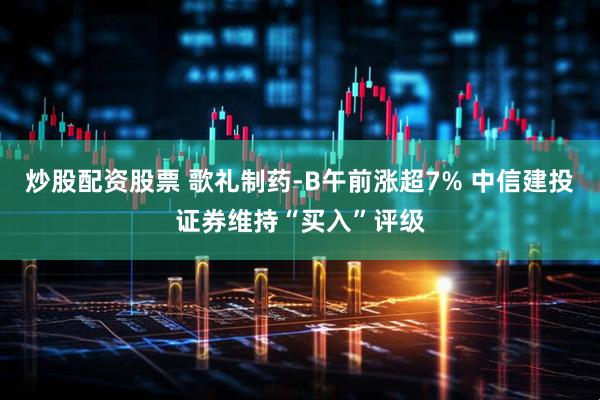 炒股配资股票 歌礼制药-B午前涨超7% 中信建投证券维持“买入”评级
