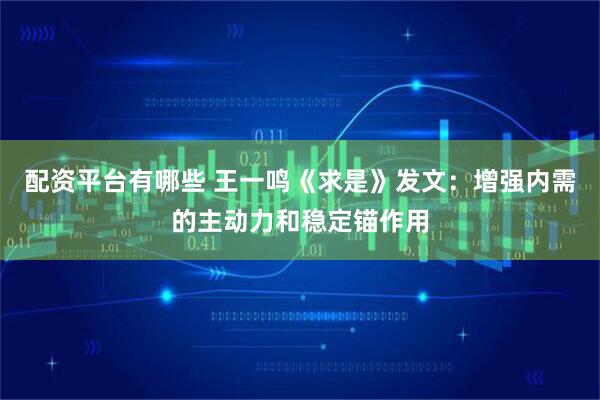 配资平台有哪些 王一鸣《求是》发文：增强内需的主动力和稳定锚作用