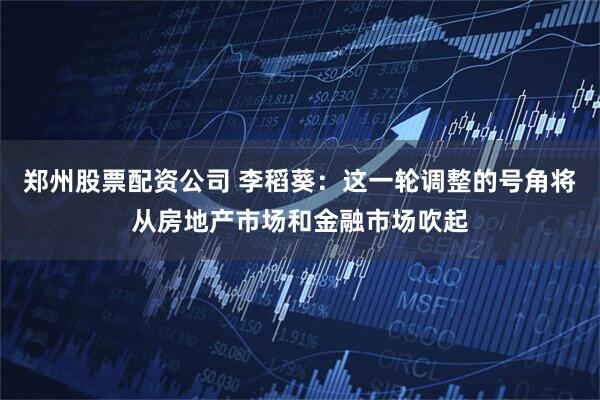 郑州股票配资公司 李稻葵：这一轮调整的号角将从房地产市场和金融市场吹起