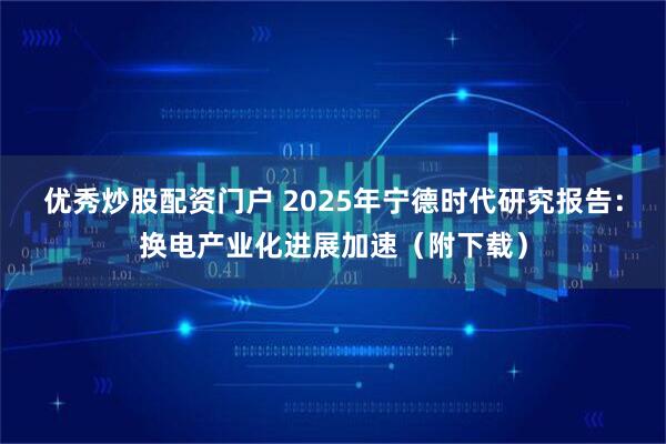 优秀炒股配资门户 2025年宁德时代研究报告：换电产业化进展加速（附下载）