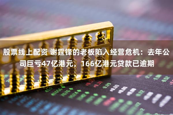 股票线上配资 谢霆锋的老板陷入经营危机：去年公司巨亏47亿港元，166亿港元贷款已逾期