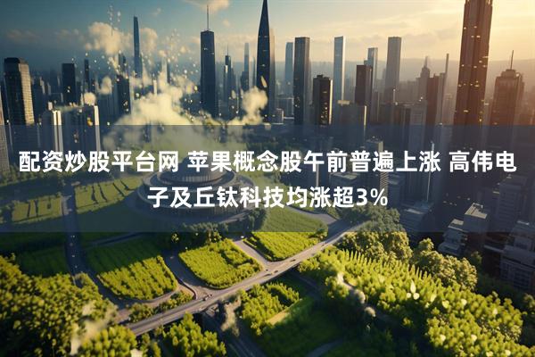 配资炒股平台网 苹果概念股午前普遍上涨 高伟电子及丘钛科技均涨超3%