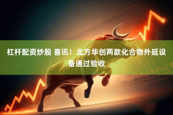杠杆配资炒股 喜讯！北方华创两款化合物外延设备通过验收