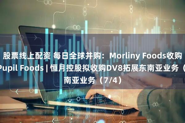 股票线上配资 每日全球并购：Morliny Foods收购波兰Pupil Foods | 恒月控股拟收购DV8拓展东南亚业务（7/4）