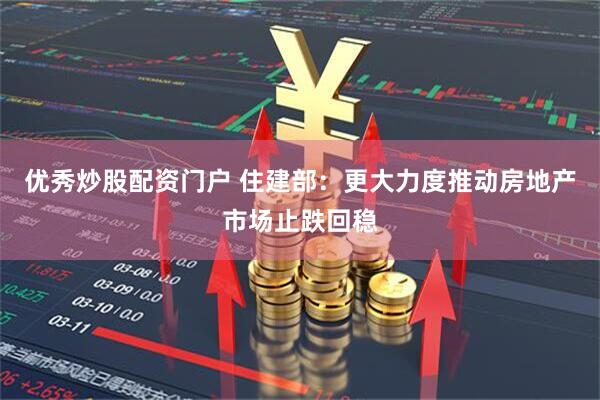 优秀炒股配资门户 住建部：更大力度推动房地产市场止跌回稳