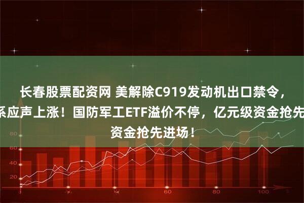 长春股票配资网 美解除C919发动机出口禁令，中航系应声上涨！国防军工ETF溢价不停，亿元级资金抢先进场！