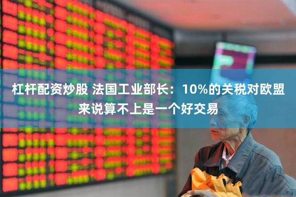 杠杆配资炒股 法国工业部长：10%的关税对欧盟来说算不上是一个好交易
