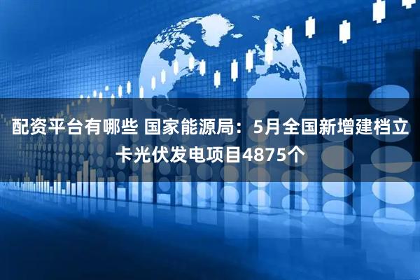 配资平台有哪些 国家能源局：5月全国新增建档立卡光伏发电项目4875个