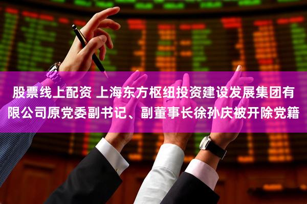 股票线上配资 上海东方枢纽投资建设发展集团有限公司原党委副书记、副董事长徐孙庆被开除党籍