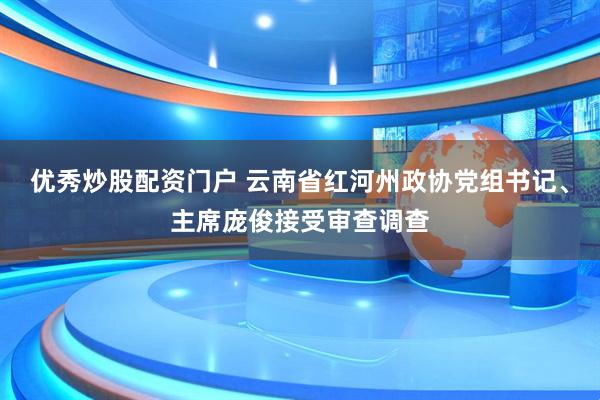 优秀炒股配资门户 云南省红河州政协党组书记、主席庞俊接受审查调查