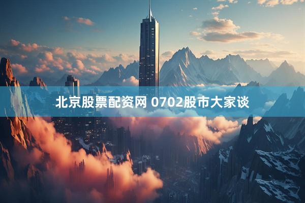 北京股票配资网 0702股市大家谈