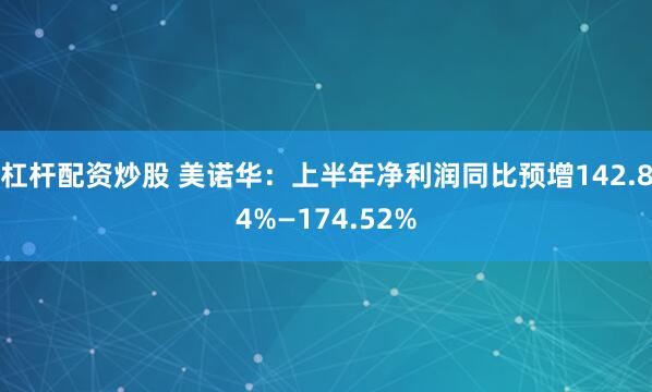 杠杆配资炒股 美诺华：上半年净利润同比预增142.84%—174.52%