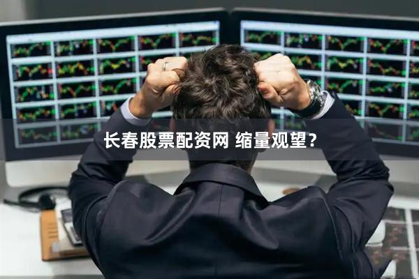 长春股票配资网 缩量观望？