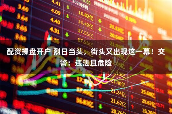 配资操盘开户 烈日当头，街头又出现这一幕！交警：违法且危险