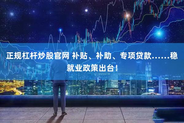 正规杠杆炒股官网 补贴、补助、专项贷款……稳就业政策出台！