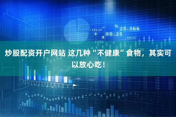 炒股配资开户网站 这几种“不健康”食物，其实可以放心吃！