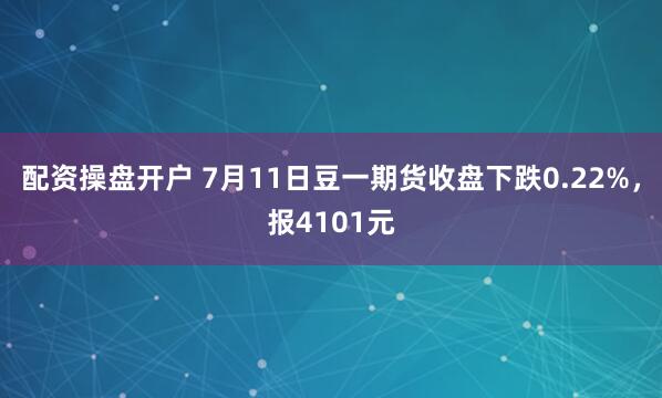 配资操盘开户 7月11日豆一期货收盘下跌0.22%，报4101元