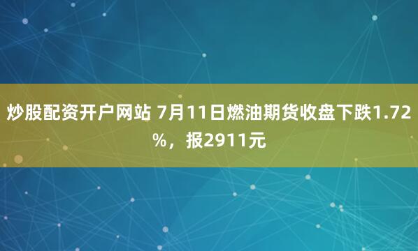 炒股配资开户网站 7月11日燃油期货收盘下跌1.72%，报2911元
