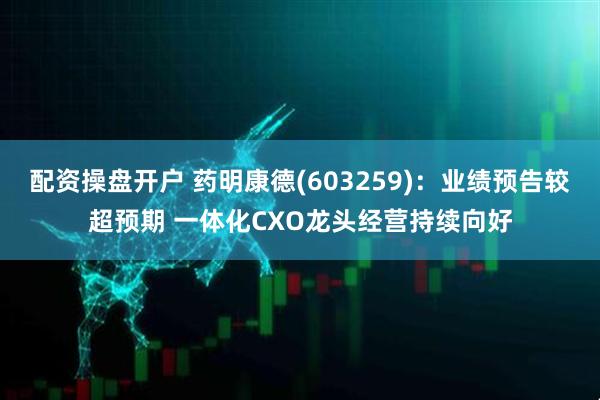配资操盘开户 药明康德(603259)：业绩预告较超预期 一体化CXO龙头经营持续向好