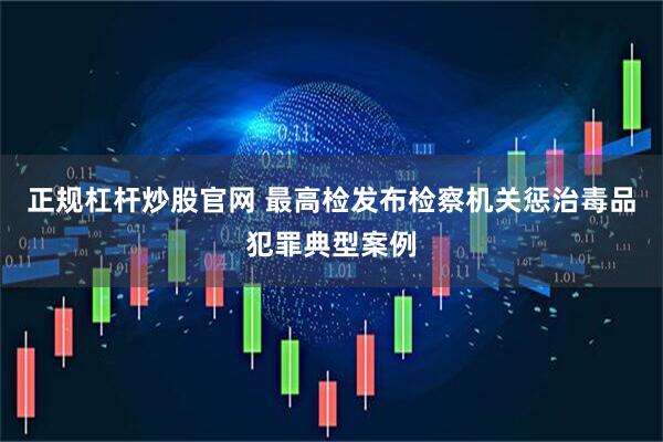 正规杠杆炒股官网 最高检发布检察机关惩治毒品犯罪典型案例