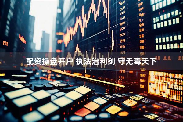 配资操盘开户 执法治利剑 守无毒天下