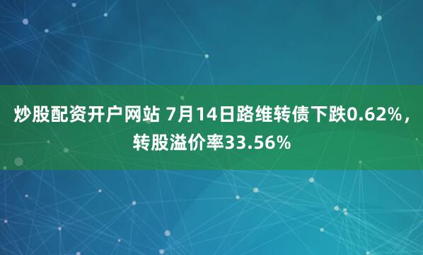 炒股配资开户网站 7月14日路维转债下跌0.62%，转股溢价率33.56%