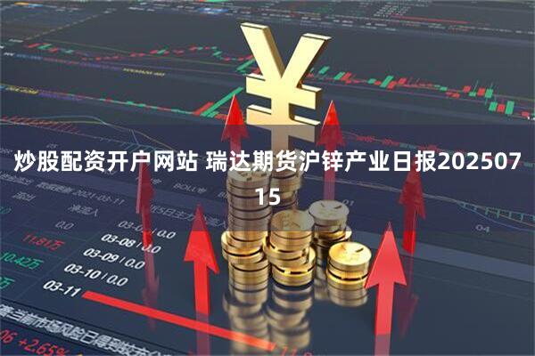 炒股配资开户网站 瑞达期货沪锌产业日报20250715