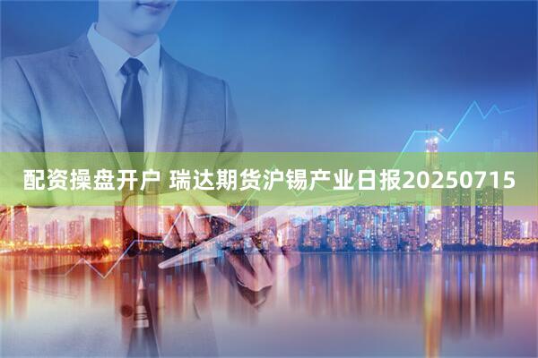 配资操盘开户 瑞达期货沪锡产业日报20250715