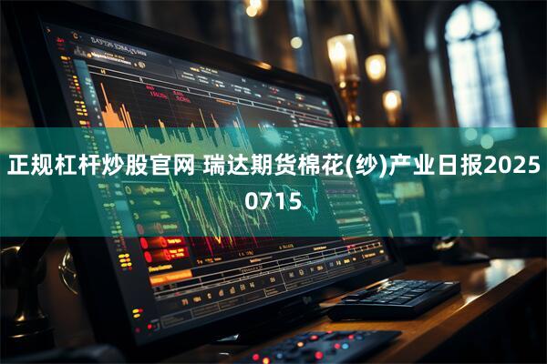 正规杠杆炒股官网 瑞达期货棉花(纱)产业日报20250715