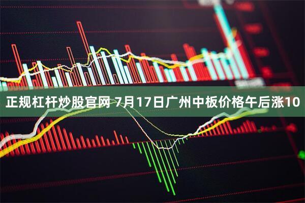 正规杠杆炒股官网 7月17日广州中板价格午后涨10