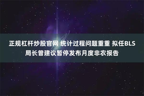 正规杠杆炒股官网 统计过程问题重重 拟任BLS局长曾建议暂停发布月度非农报告