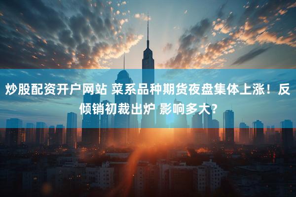 炒股配资开户网站 菜系品种期货夜盘集体上涨！反倾销初裁出炉 影响多大？