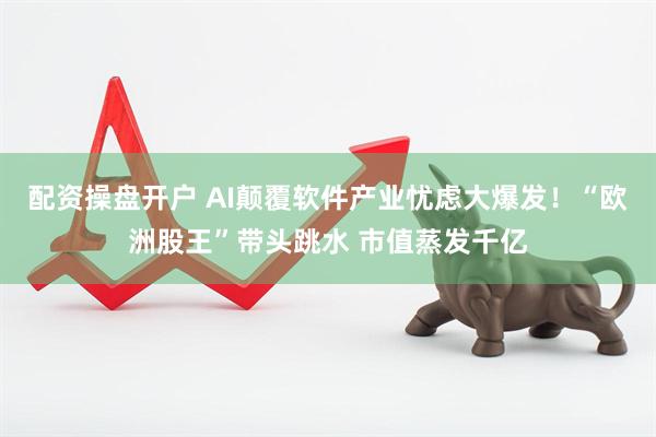 配资操盘开户 AI颠覆软件产业忧虑大爆发！“欧洲股王”带头跳水 市值蒸发千亿