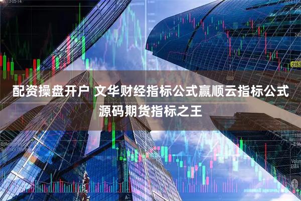 配资操盘开户 文华财经指标公式赢顺云指标公式源码期货指标之王