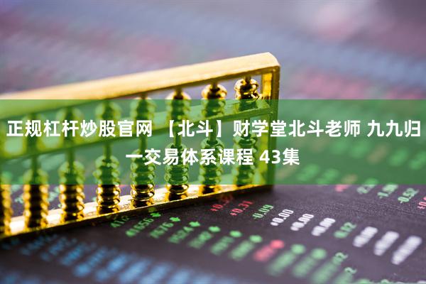 正规杠杆炒股官网 【北斗】财学堂北斗老师 九九归一交易体系课程 43集