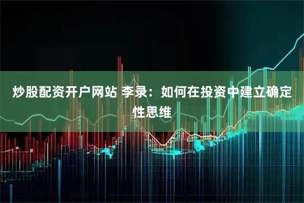 炒股配资开户网站 李录：如何在投资中建立确定性思维