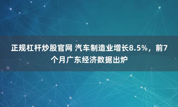 正规杠杆炒股官网 汽车制造业增长8.5%，前7个月广东经济数据出炉