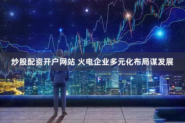 炒股配资开户网站 火电企业多元化布局谋发展