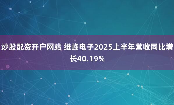 炒股配资开户网站 维峰电子2025上半年营收同比增长40.19%