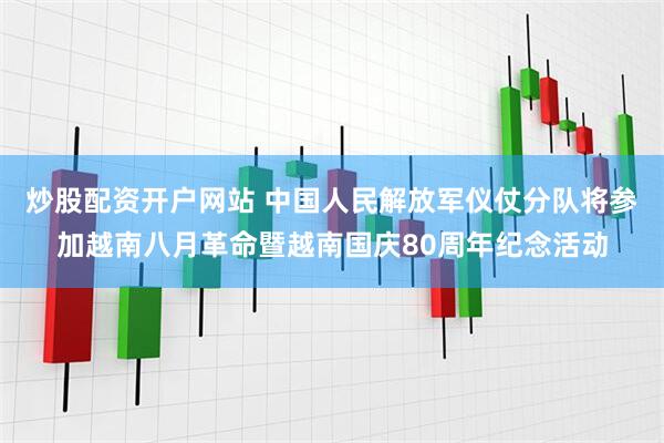 炒股配资开户网站 中国人民解放军仪仗分队将参加越南八月革命暨越南国庆80周年纪念活动
