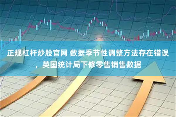 正规杠杆炒股官网 数据季节性调整方法存在错误，英国统计局下修零售销售数据