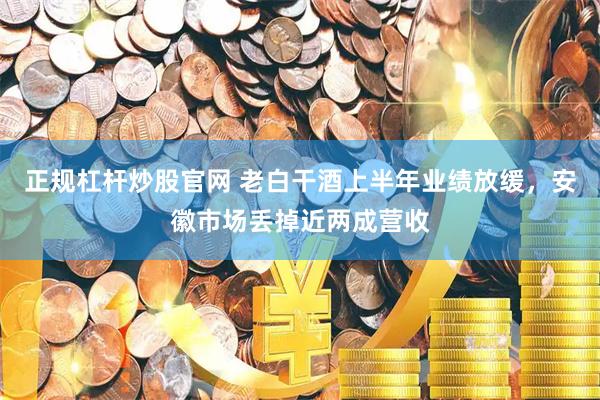 正规杠杆炒股官网 老白干酒上半年业绩放缓，安徽市场丢掉近两成营收