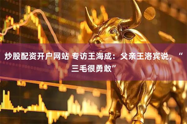 炒股配资开户网站 专访王海成：父亲王洛宾说，“三毛很勇敢”