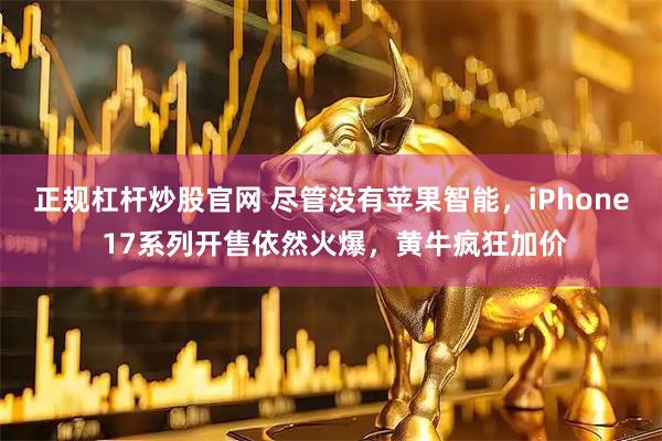 正规杠杆炒股官网 尽管没有苹果智能，iPhone 17系列开售依然火爆，黄牛疯狂加价