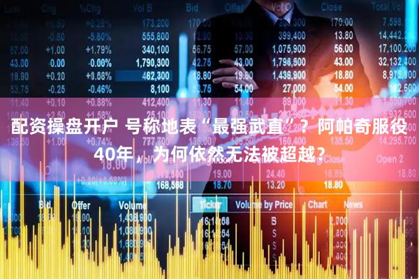 配资操盘开户 号称地表“最强武直”？阿帕奇服役40年，为何依然无法被超越？