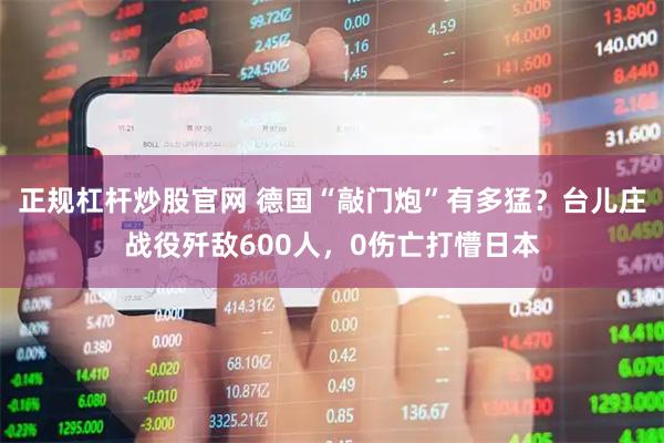 正规杠杆炒股官网 德国“敲门炮”有多猛？台儿庄战役歼敌600人，0伤亡打懵日本