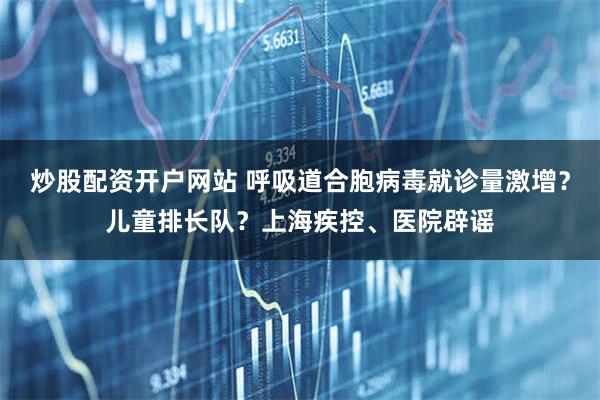 炒股配资开户网站 呼吸道合胞病毒就诊量激增？儿童排长队？上海疾控、医院辟谣