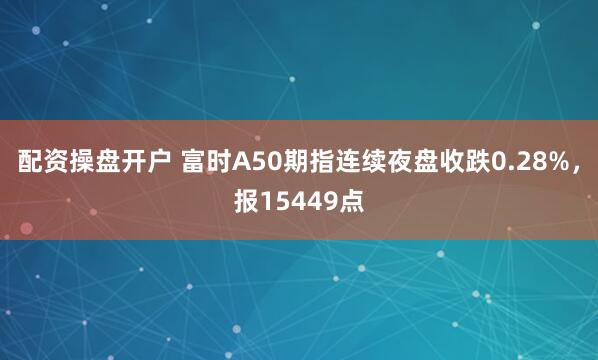 配资操盘开户 富时A50期指连续夜盘收跌0.28%，报15449点