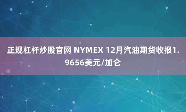 正规杠杆炒股官网 NYMEX 12月汽油期货收报1.9656美元/加仑