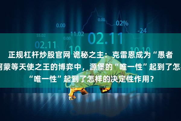 正规杠杆炒股官网 诡秘之主：克雷恩成为“愚者”后，与亚当、阿蒙等天使之王的博弈中，源堡的“唯一性”起到了怎样的决定性作用？